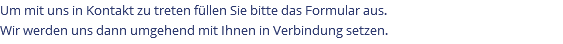 Um mit uns in Kontakt zu treten füllen Sie bitte das Formular aus. Wir werden uns dann umgehend mit Ihnen in Verbindung setzen.